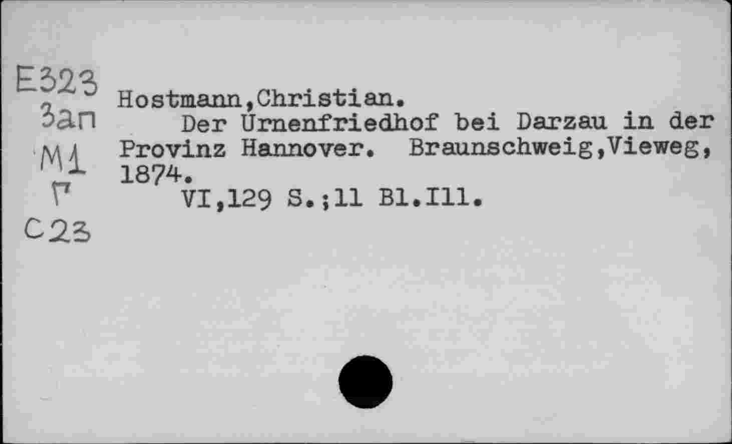 ﻿Е323
Зап
Ml
Г
с 25
Hostmann, Christian.
Der Urnenfriedhof bei Darzau in der Provinz Hannover. Braunschweig,Vieweg, 1874.
VI,129 S.;ll Bl.Ill.